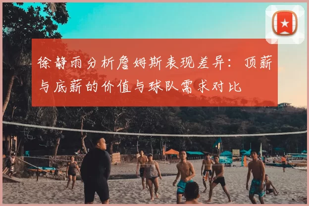 徐静雨分析詹姆斯表现差异：顶薪与底薪的价值与球队需求对比