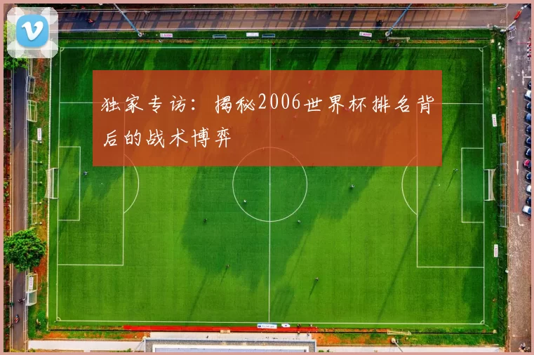 独家专访:揭秘2006世界杯排名背后的战术博弈