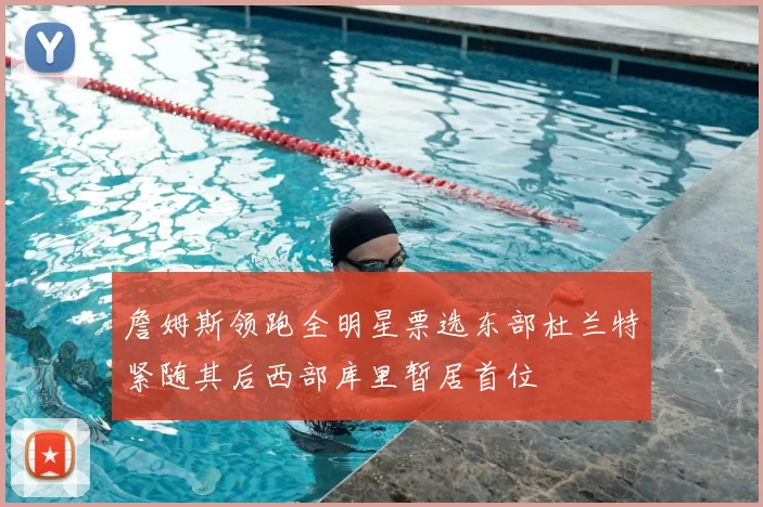 詹姆斯领跑全明星票选东部杜兰特紧随其后西部库里暂居首位