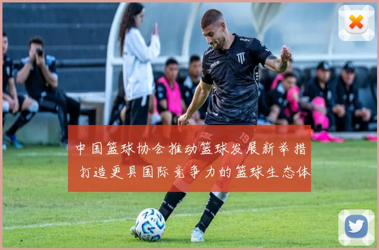 中国篮球协会推动篮球发展新举措 打造更具国际竞争力的篮球生态体系