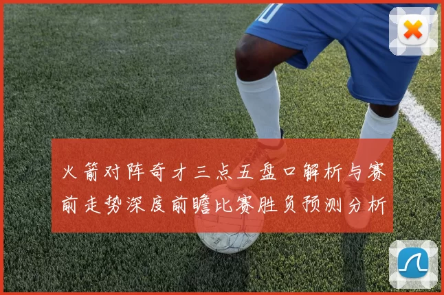 火箭对阵奇才三点五盘口解析与赛前走势深度前瞻比赛胜负预测分析