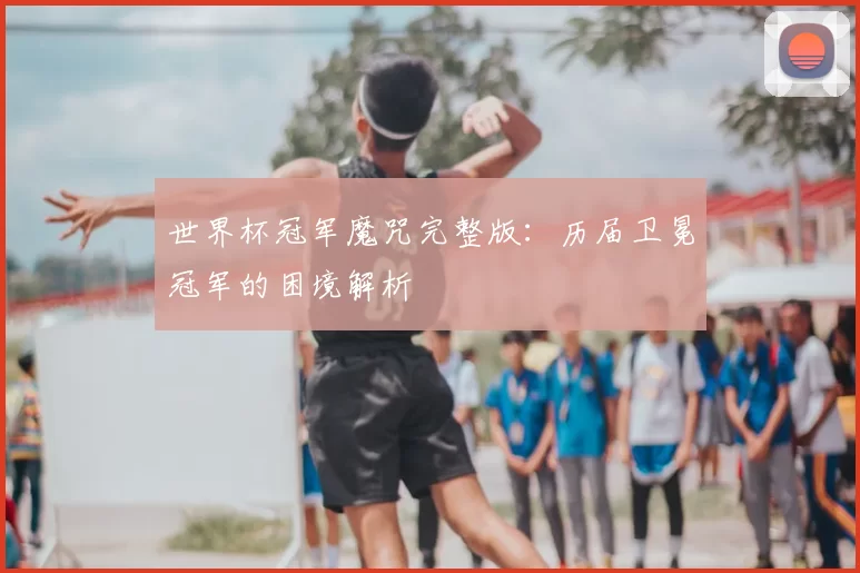 世界杯冠军魔咒完整版：历届卫冕冠军的困境解析