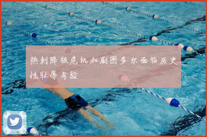 热刺降级危机加剧图多尔面临历史性耻辱考验