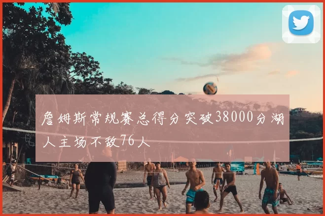 詹姆斯常规赛总得分突破38000分湖人主场不敌76人