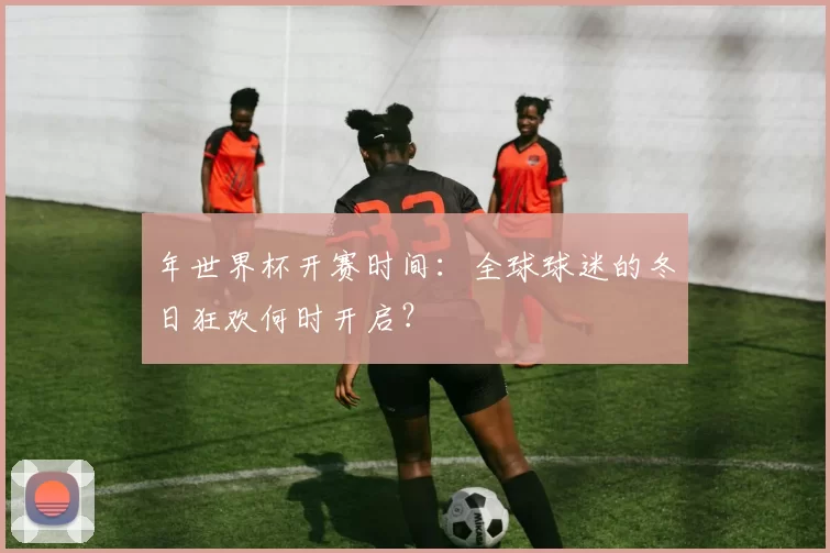年世界杯开赛时间:全球球迷的冬日狂欢何时开启?