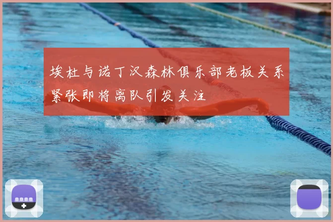 埃杜与诺丁汉森林俱乐部老板关系紧张即将离队引发关注