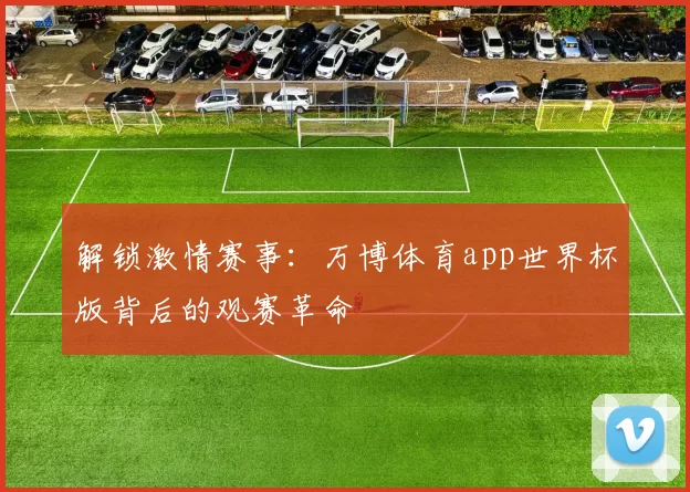 解锁激情赛事:万博体育app世界杯版背后的观赛革命