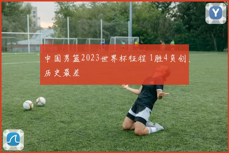 中国男篮2023世界杯征程 1胜4负创历史最差