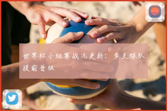 世界杯小组赛战况更新:多支球队提前晋级