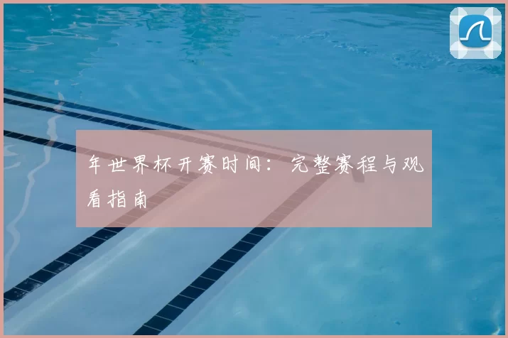 年世界杯开赛时间:完整赛程与观看指南