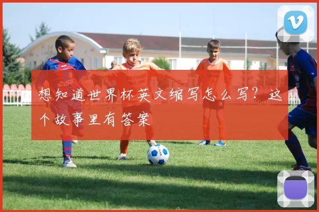 想知道世界杯英文缩写怎么写?这个故事里有答案