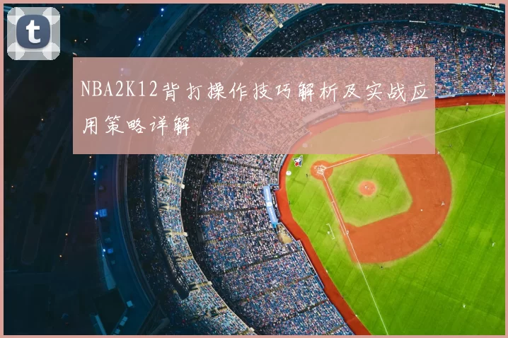 NBA2K12背打操作技巧解析及实战应用策略详解