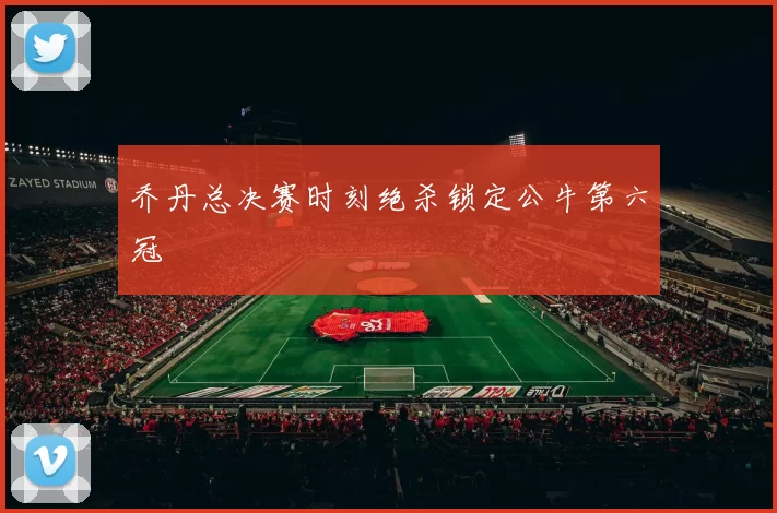乔丹总决赛时刻绝杀锁定公牛第六冠