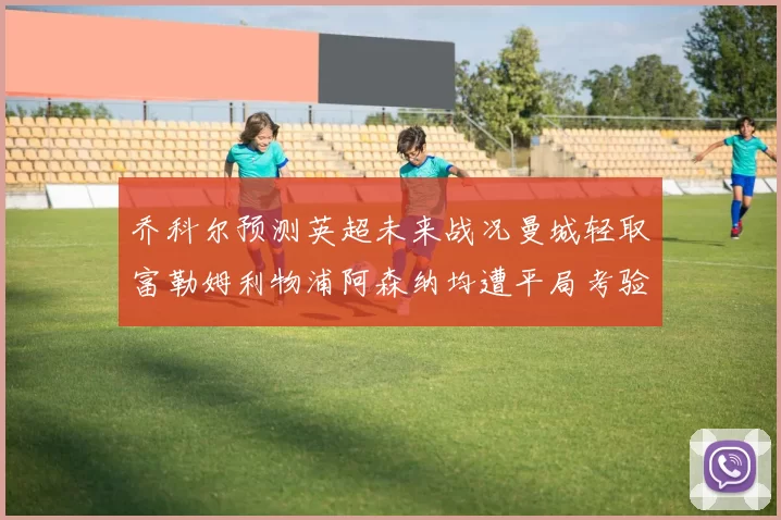 乔科尔预测英超未来战况曼城轻取富勒姆利物浦阿森纳均遭平局考验