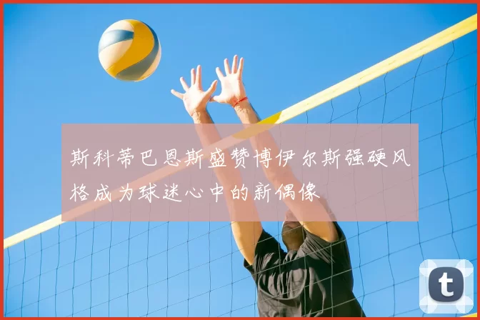 斯科蒂巴恩斯盛赞博伊尔斯强硬风格成为球迷心中的新偶像