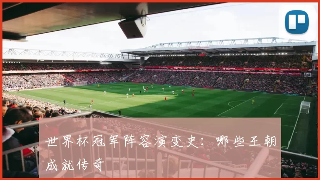 世界杯冠军阵容演变史:哪些王朝成就传奇