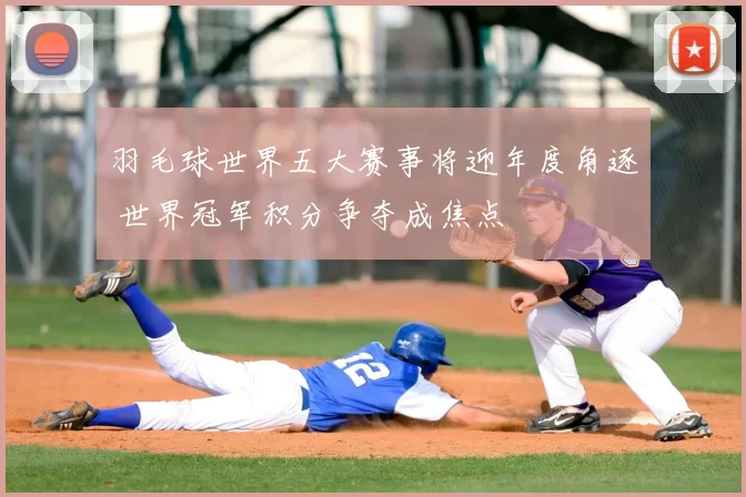 羽毛球世界五大赛事将迎年度角逐 世界冠军积分争夺成焦点