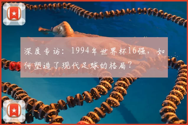 深度专访:1994年世界杯16强,如何塑造了现代足球的格局?
