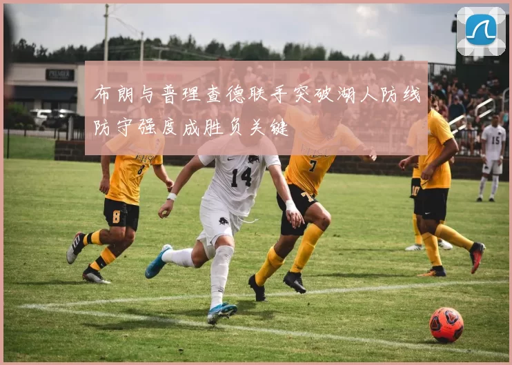 布朗与普理查德联手突破湖人防线防守强度成胜负关键