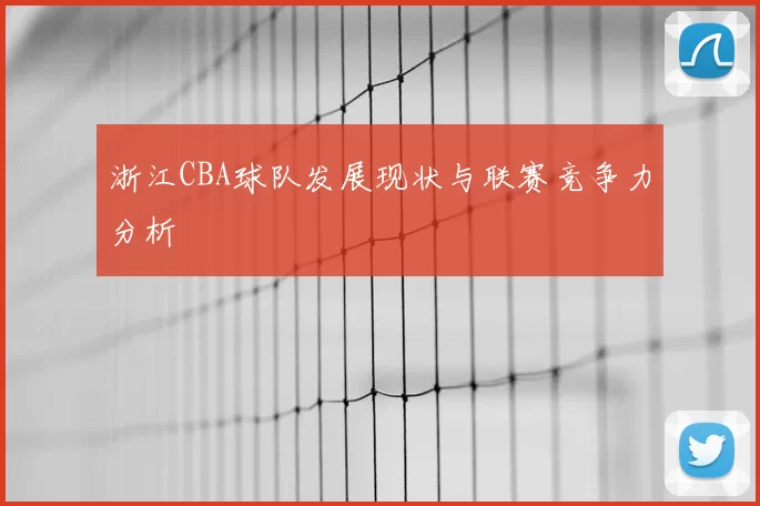 浙江CBA球队发展现状与联赛竞争力分析