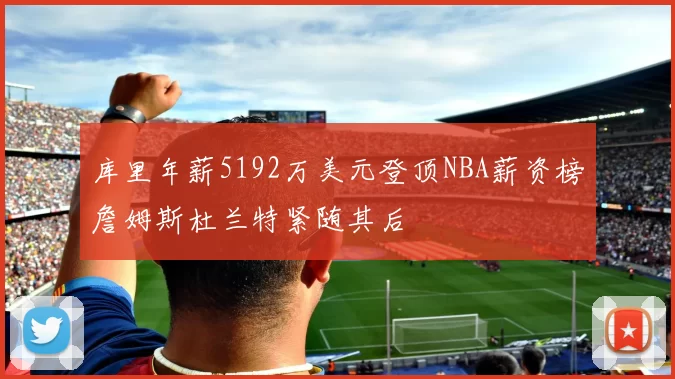 库里年薪5192万美元登顶NBA薪资榜詹姆斯杜兰特紧随其后