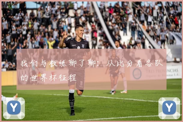 我们与教练聊了聊:从比分看各队的世界杯征程