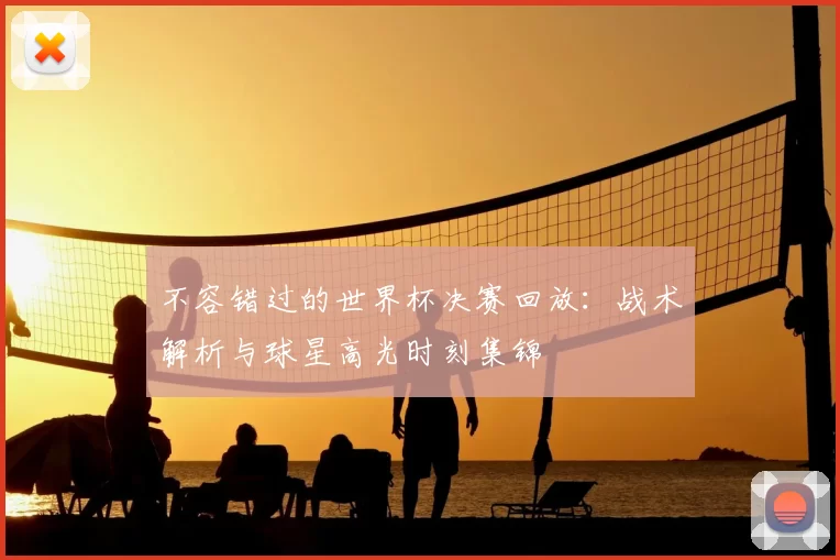不容错过的世界杯决赛回放:战术解析与球星高光时刻集锦