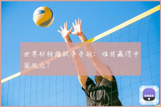 世界杯转播权争夺战:谁将赢得中国观众?