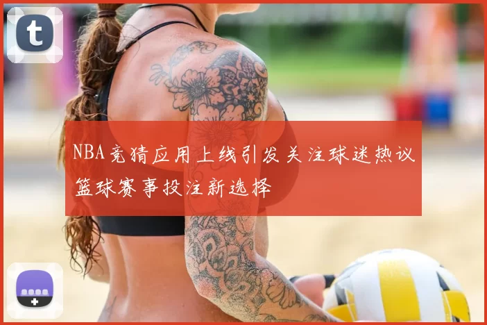 NBA竞猜应用上线引发关注球迷热议篮球赛事投注新选择