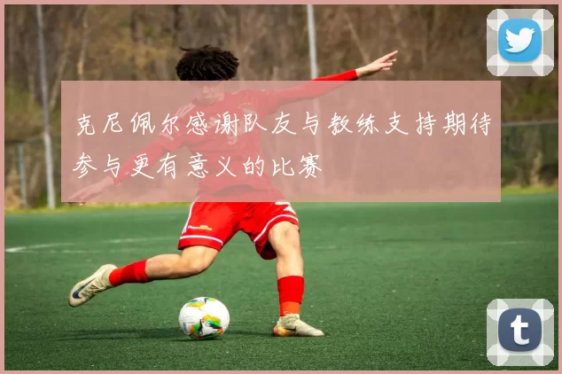 克尼佩尔感谢队友与教练支持期待参与更有意义的比赛