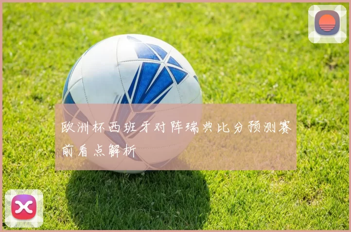 欧洲杯西班牙对阵瑞典比分预测赛前看点解析
