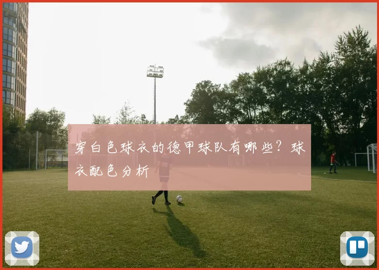 穿白色球衣的德甲球队有哪些？球衣配色分析