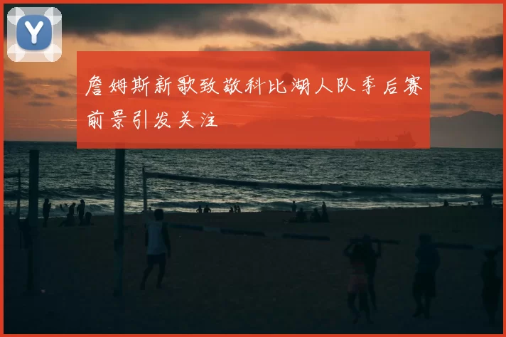 詹姆斯新歌致敬科比湖人队季后赛前景引发关注