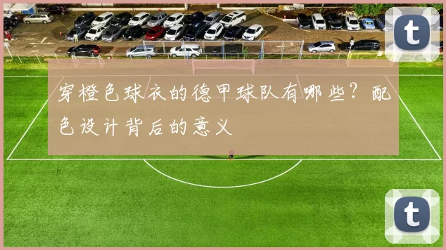 穿橙色球衣的德甲球队有哪些?配色设计背后的意义