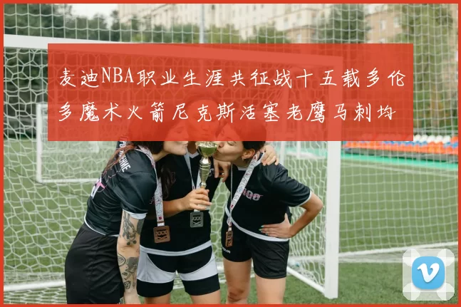 麦迪NBA职业生涯共征战十五载多伦多魔术火箭尼克斯活塞老鹰马刺均有足迹