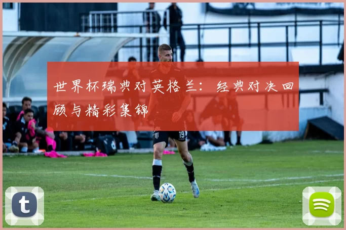 世界杯瑞典对英格兰:经典对决回顾与精彩集锦