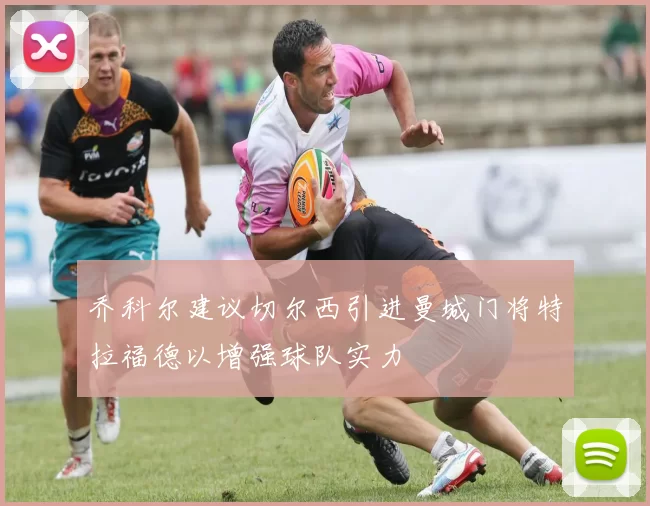 乔科尔建议切尔西引进曼城门将特拉福德以增强球队实力