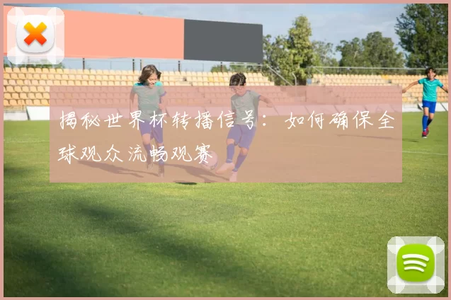 揭秘世界杯转播信号:如何确保全球观众流畅观赛