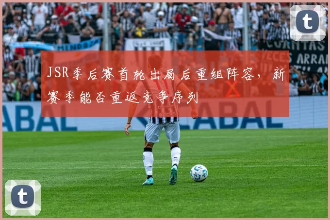 JSR季后赛首轮出局后重组阵容,新赛季能否重返竞争序列