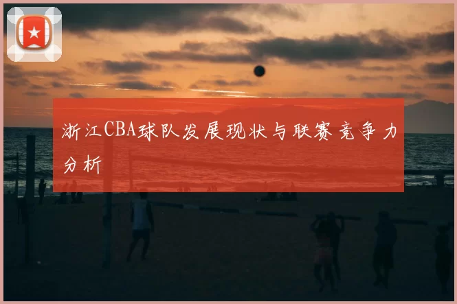 浙江CBA球队发展现状与联赛竞争力分析