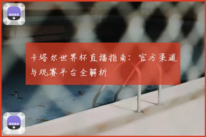 卡塔尔世界杯直播指南：官方渠道与观赛平台全解析