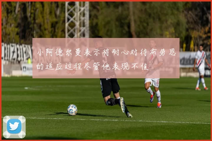 小阿德尔曼表示将耐心对待布劳恩的适应过程尽管他表现不佳