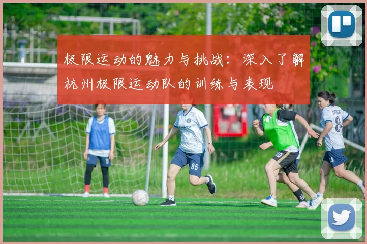 极限运动的魅力与挑战:深入了解杭州极限运动队的训练与表现