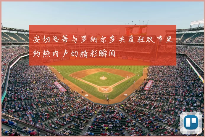 安切洛蒂与罗纳尔多共度狂欢节里约热内卢的精彩瞬间