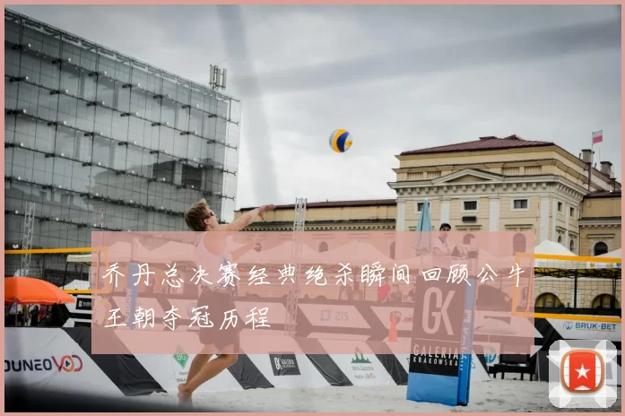 乔丹总决赛经典绝杀瞬间回顾公牛王朝夺冠历程