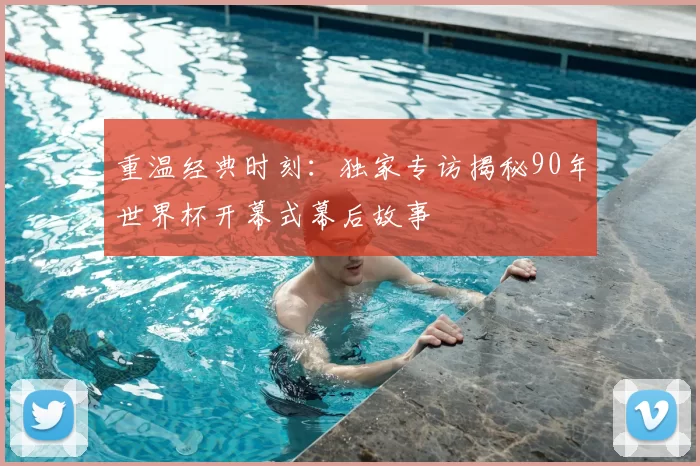 重温经典时刻:独家专访揭秘90年世界杯开幕式幕后故事