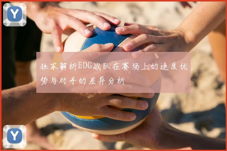 独家解析EDG战队在赛场上的速度优势与对手的差异分析