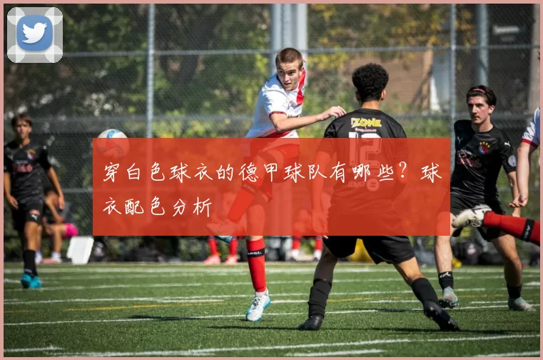 穿白色球衣的德甲球队有哪些?球衣配色分析
