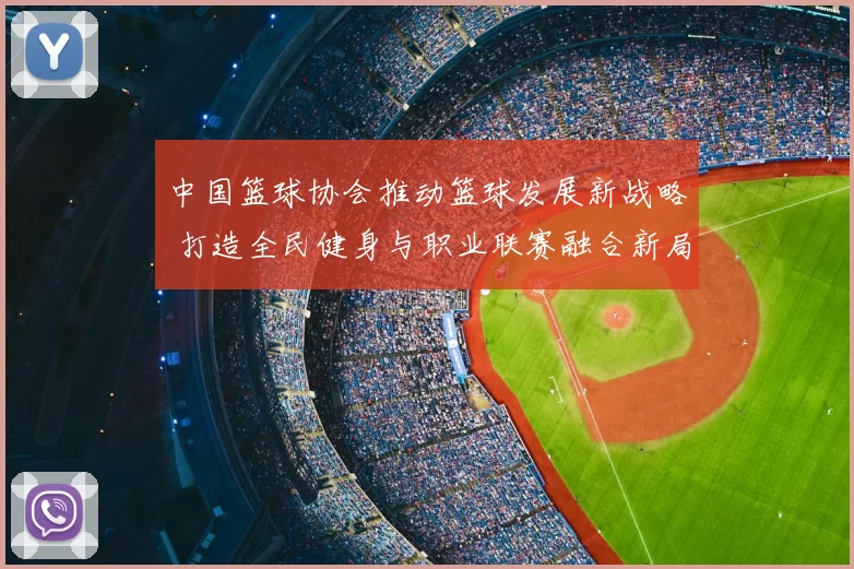中国篮球协会推动篮球发展新战略 打造全民健身与职业联赛融合新局面