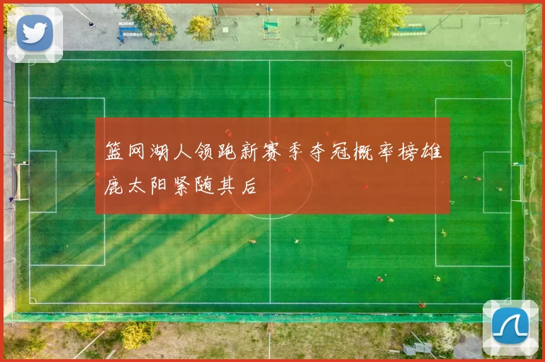 篮网湖人领跑新赛季夺冠概率榜雄鹿太阳紧随其后